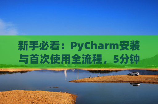新手必看：PyCharm安装与首次使用全流程，5分钟快速上手